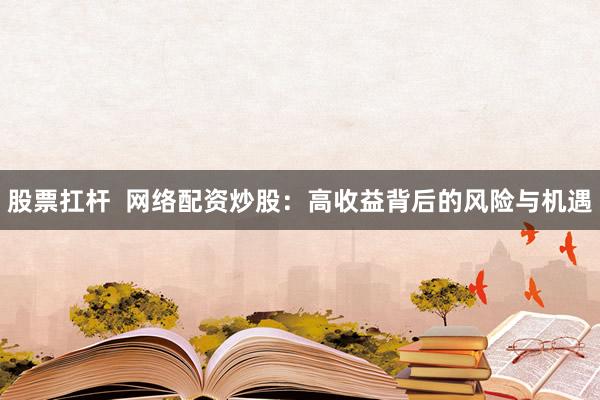 股票扛杆  网络配资炒股：高收益背后的风险与机遇
