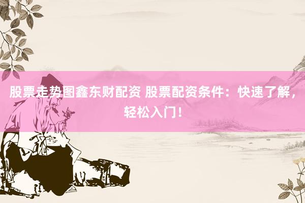 股票走势图鑫东财配资 股票配资条件:快速了解,轻松入门!