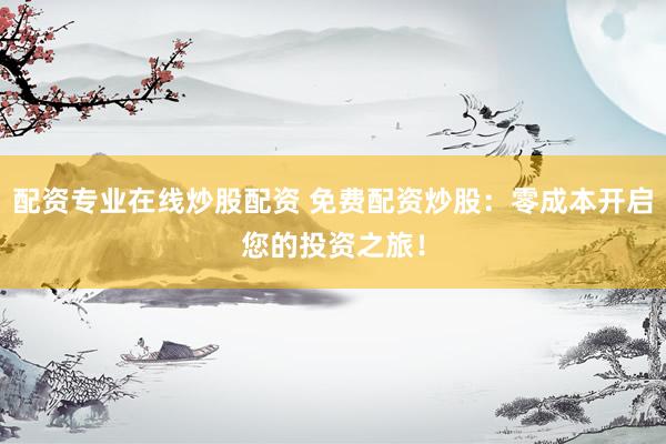 配资专业在线炒股配资 免费配资炒股：零成本开启您的投资之旅！