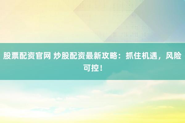 股票配资官网 炒股配资最新攻略：抓住机遇，风险可控！