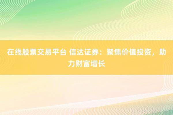 在线股票交易平台 信达证券：聚焦价值投资，助力财富增长