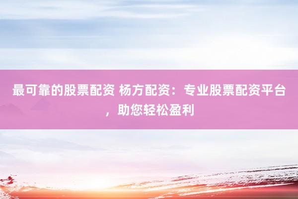 最可靠的股票配资 杨方配资：专业股票配资平台，助您轻松盈利