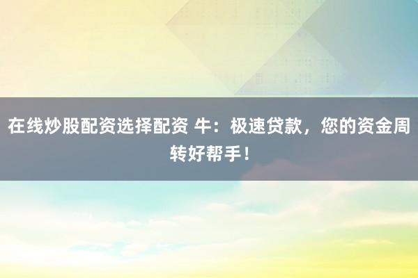 在线炒股配资选择配资 牛：极速贷款，您的资金周转好帮手！