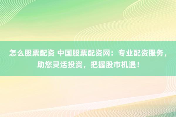 怎么股票配资 中国股票配资网：专业配资服务，助您灵活投资，把握股市机遇！