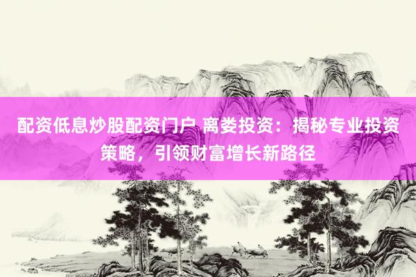 配资低息炒股配资门户 离娄投资：揭秘专业投资策略，引领财富增长新路径