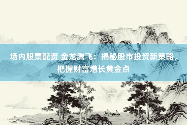 场内股票配资 金龙腾飞：揭秘股市投资新策略，把握财富增长黄金点