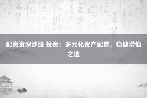 配资资深炒股 投资：多元化资产配置，稳健增值之选