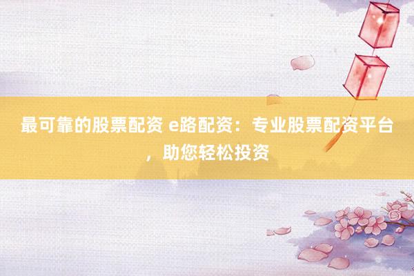 最可靠的股票配资 e路配资：专业股票配资平台，助您轻松投资
