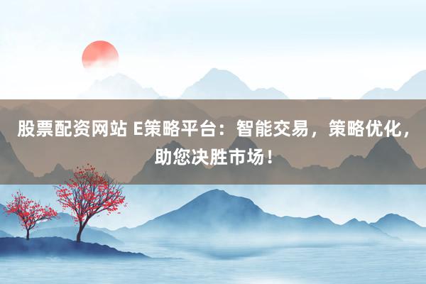 股票配资网站 E策略平台：智能交易，策略优化，助您决胜市场！