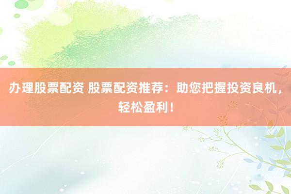 办理股票配资 股票配资推荐：助您把握投资良机，轻松盈利！