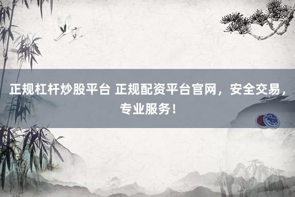 正规杠杆炒股平台 正规配资平台官网，安全交易，专业服务！