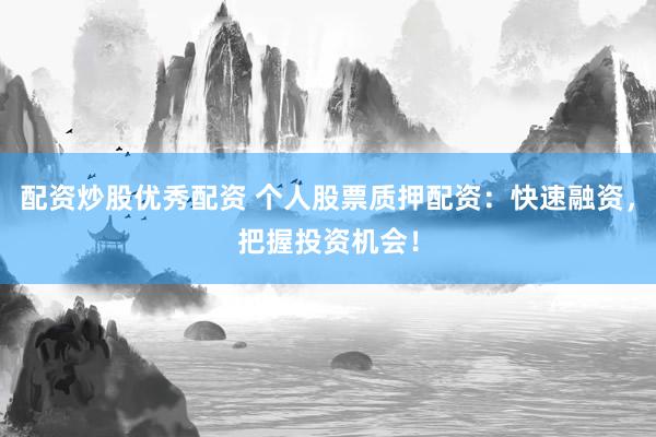 配资炒股优秀配资 个人股票质押配资：快速融资，把握投资机会！