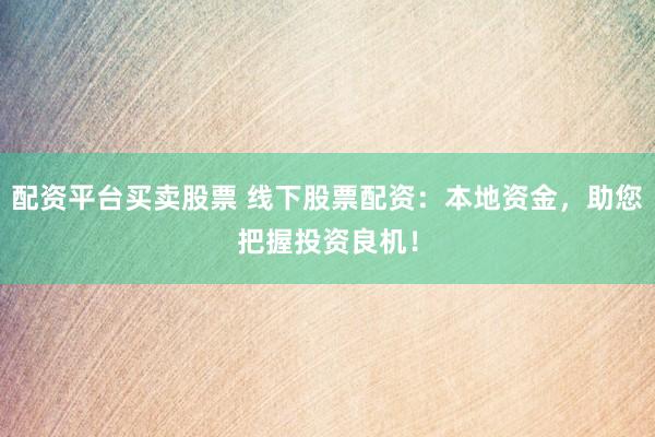 配资平台买卖股票 线下股票配资：本地资金，助您把握投资良机！