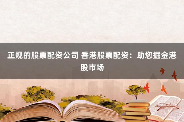 正规的股票配资公司 香港股票配资：助您掘金港股市场