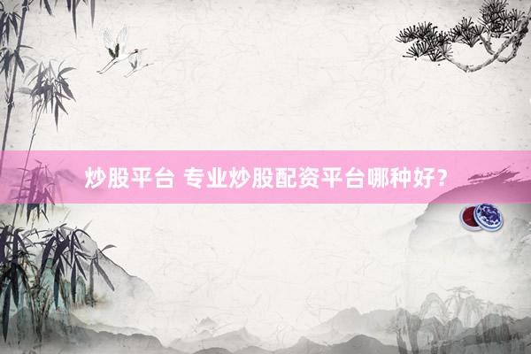 炒股平台 专业炒股配资平台哪种好？