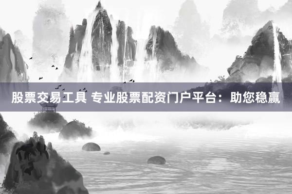 股票交易工具 专业股票配资门户平台：助您稳赢
