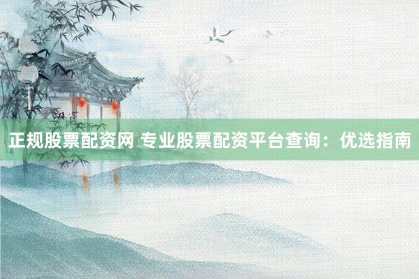 正规股票配资网 专业股票配资平台查询：优选指南