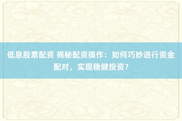 低息股票配资 揭秘配资操作：如何巧妙进行资金配对，实现稳健投资？