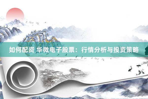 如何配资 华微电子股票：行情分析与投资策略