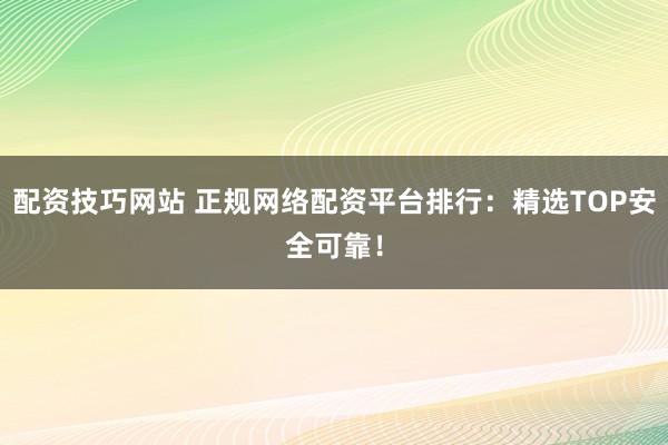 配资技巧网站 正规网络配资平台排行：精选TOP安全可靠！