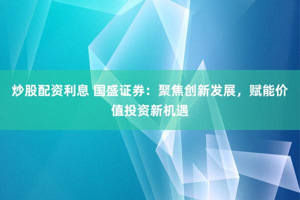 炒股配资利息 国盛证券：聚焦创新发展，赋能价值投资新机遇