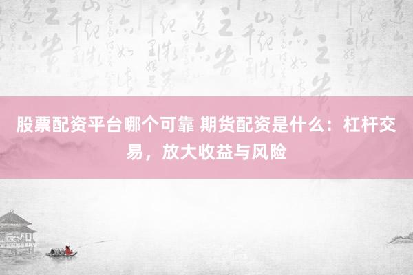 股票配资平台哪个可靠 期货配资是什么：杠杆交易，放大收益与风险