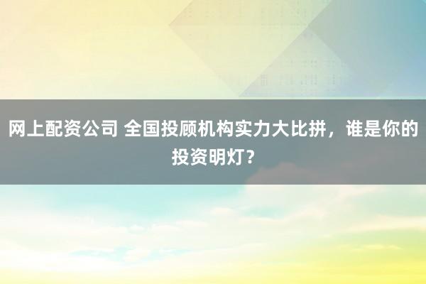 网上配资公司 全国投顾机构实力大比拼，谁是你的投资明灯？