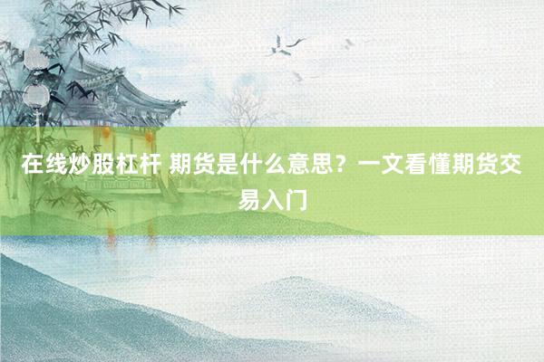 在线炒股杠杆 期货是什么意思？一文看懂期货交易入门
