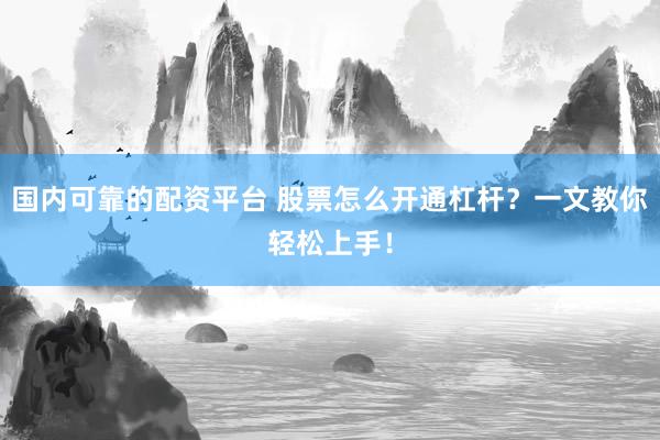 国内可靠的配资平台 股票怎么开通杠杆？一文教你轻松上手！