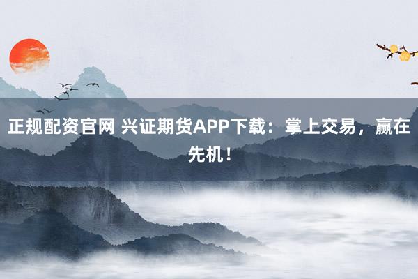 正规配资官网 兴证期货APP下载：掌上交易，赢在先机！