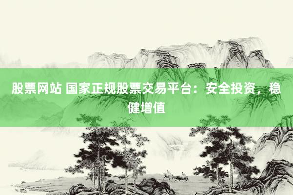 股票网站 国家正规股票交易平台：安全投资，稳健增值