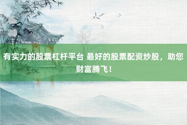 有实力的股票杠杆平台 最好的股票配资炒股，助您财富腾飞！