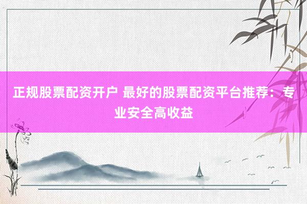 正规股票配资开户 最好的股票配资平台推荐：专业安全高收益