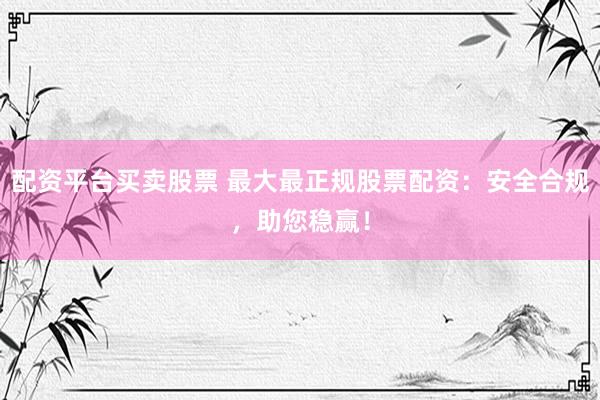 配资平台买卖股票 最大最正规股票配资：安全合规，助您稳赢！