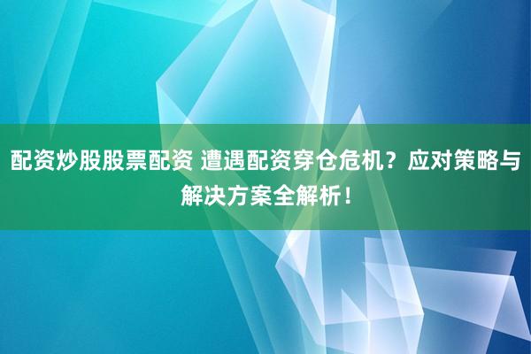 配资炒股股票配资 遭遇配资穿仓危机?应对策略与解决方案全解析!