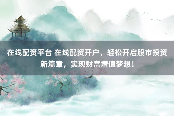 在线配资平台 在线配资开户，轻松开启股市投资新篇章，实现财富增值梦想！