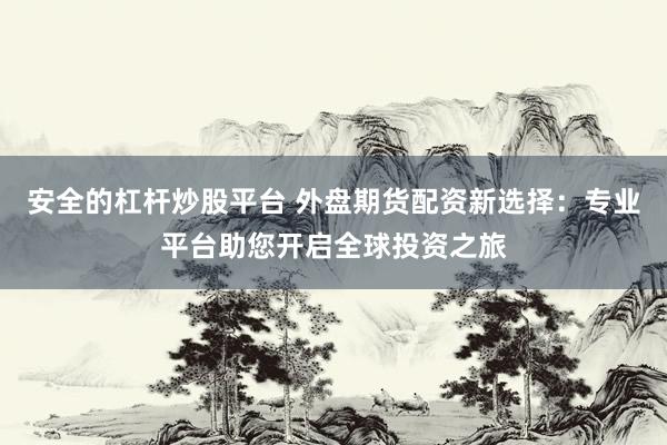 安全的杠杆炒股平台 外盘期货配资新选择：专业平台助您开启全球投资之旅