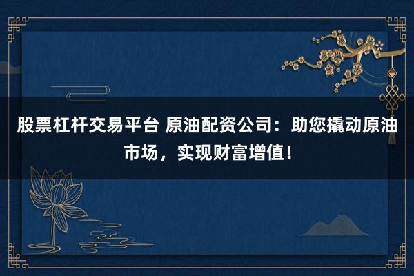 股票杠杆交易平台 原油配资公司：助您撬动原油市场，实现财富增值！