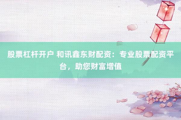 股票杠杆开户 和讯鑫东财配资：专业股票配资平台，助您财富增值