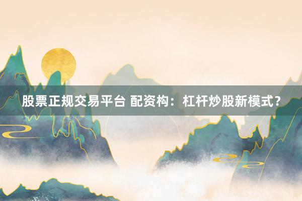 股票正规交易平台 配资构：杠杆炒股新模式？