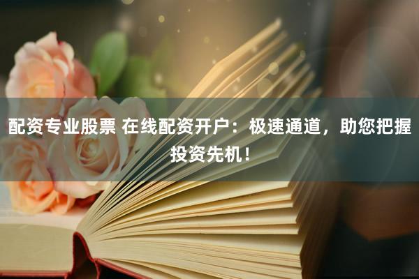 配资专业股票 在线配资开户：极速通道，助您把握投资先机！