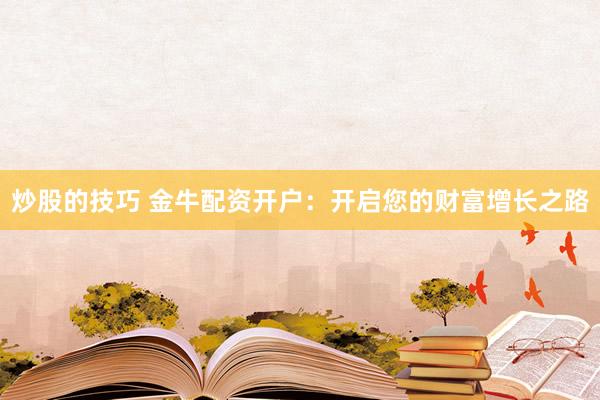 炒股的技巧 金牛配资开户：开启您的财富增长之路