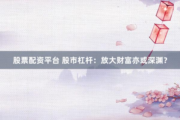 股票配资平台 股市杠杆：放大财富亦或深渊？