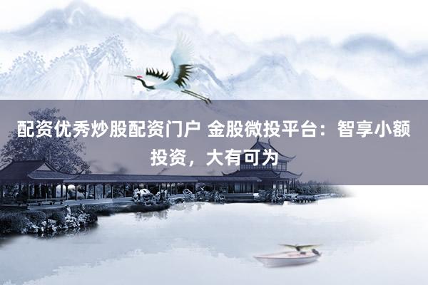 配资优秀炒股配资门户 金股微投平台：智享小额投资，大有可为