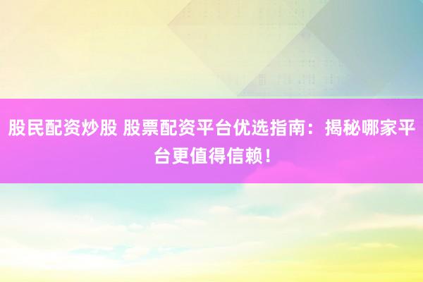 股民配资炒股 股票配资平台优选指南：揭秘哪家平台更值得信赖！