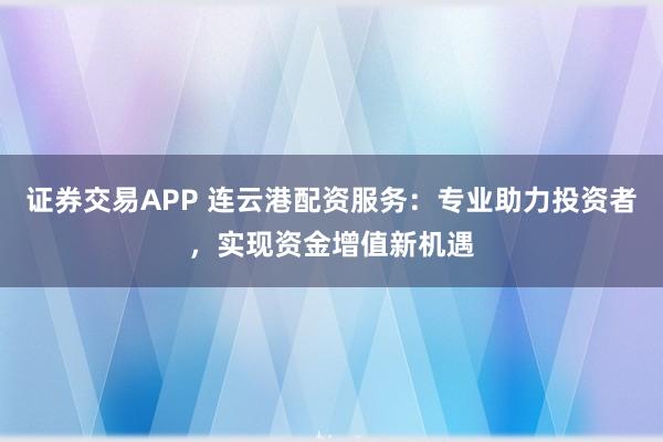 证券交易APP 连云港配资服务：专业助力投资者，实现资金增值新机遇
