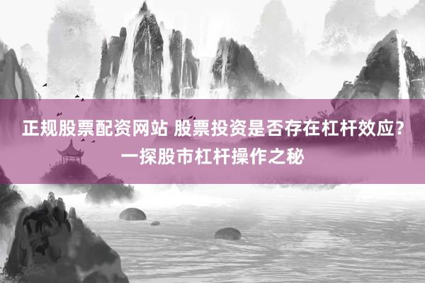 正规股票配资网站 股票投资是否存在杠杆效应？一探股市杠杆操作之秘