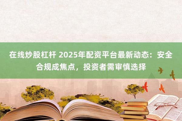 在线炒股杠杆 2025年配资平台最新动态：安全合规成焦点，投资者需审慎选择