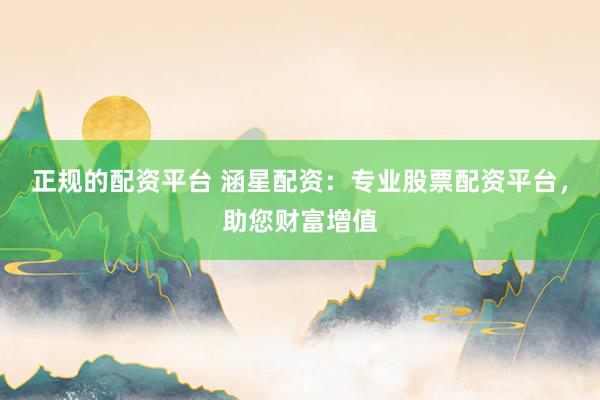 正规的配资平台 涵星配资：专业股票配资平台，助您财富增值