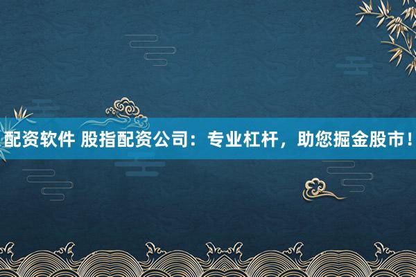配资软件 股指配资公司：专业杠杆，助您掘金股市！